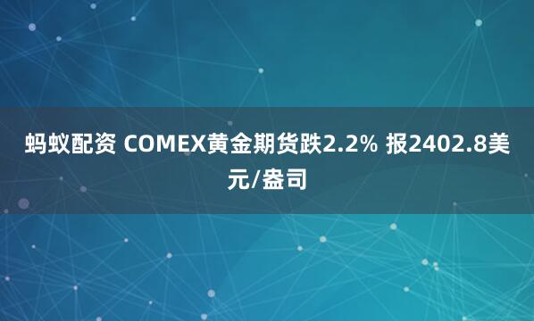 蚂蚁配资 COMEX黄金期货跌2.2% 报2402.8美元/盎司