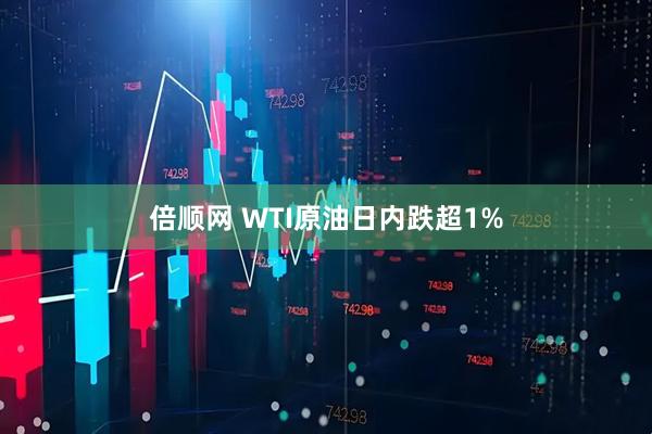 倍顺网 WTI原油日内跌超1%