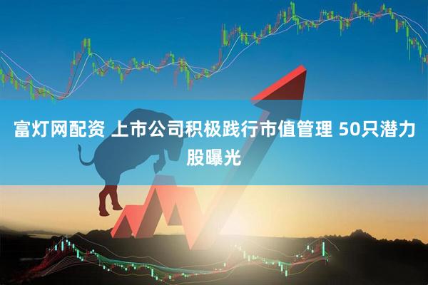 富灯网配资 上市公司积极践行市值管理 50只潜力股曝光