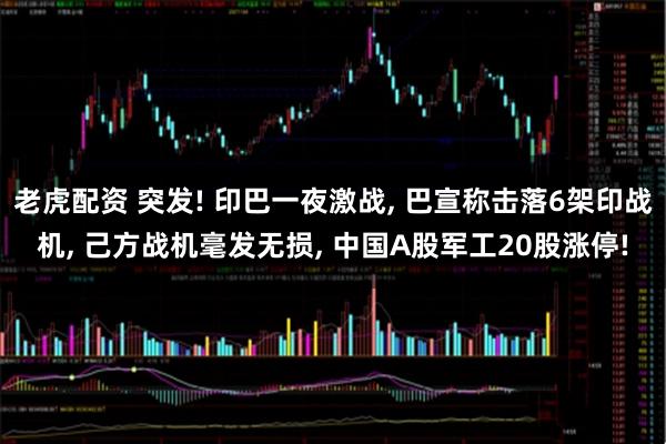 老虎配资 突发! 印巴一夜激战, 巴宣称击落6架印战机, 己方战机毫发无损, 中国A股军工20股涨停!