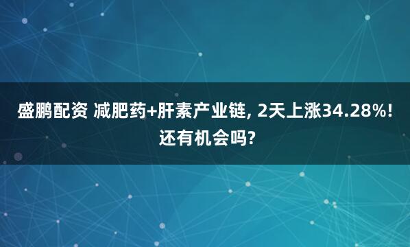 盛鹏配资 减肥药+肝素产业链, 2天上涨34.28%! 还有机会吗?