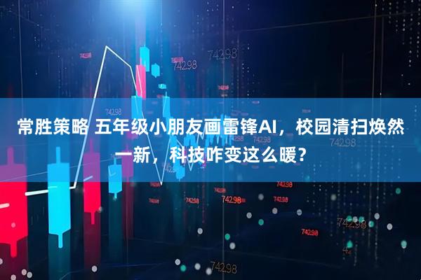 常胜策略 五年级小朋友画雷锋AI，校园清扫焕然一新，科技咋变这么暖？