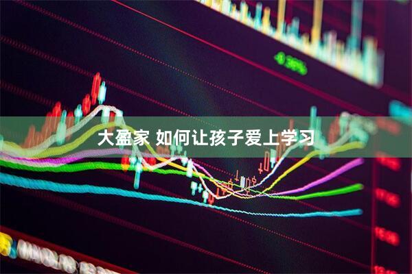 大盈家 如何让孩子爱上学习