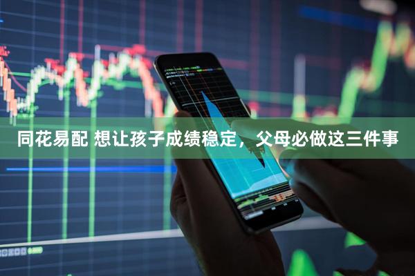 同花易配 想让孩子成绩稳定，父母必做这三件事