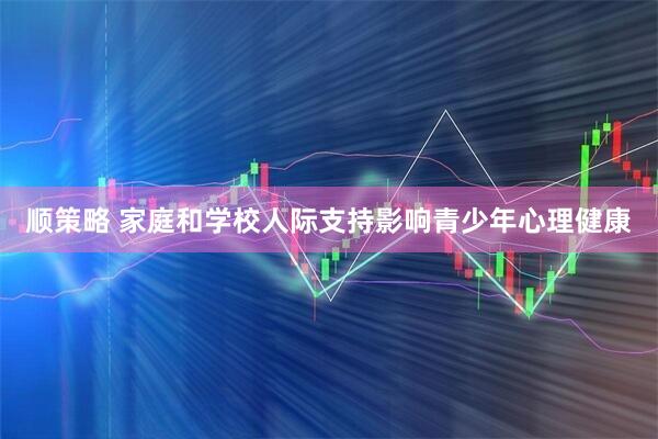 顺策略 家庭和学校人际支持影响青少年心理健康