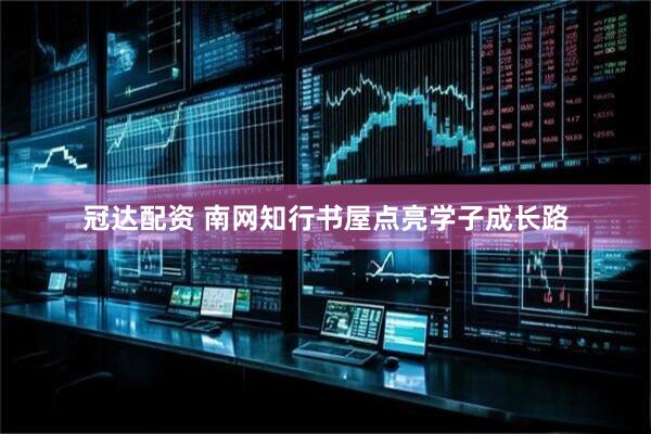 冠达配资 南网知行书屋点亮学子成长路