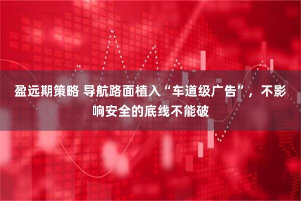 盈远期策略 导航路面植入“车道级广告”，不影响安全的底线不能破