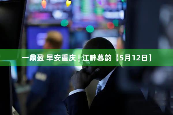 一鼎盈 早安重庆 | 江畔暮韵【5月12日】