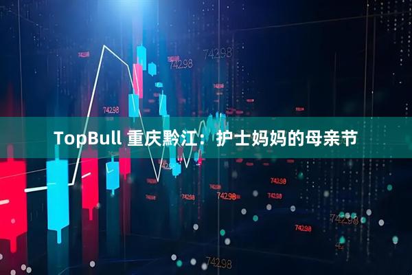 TopBull 重庆黔江：护士妈妈的母亲节