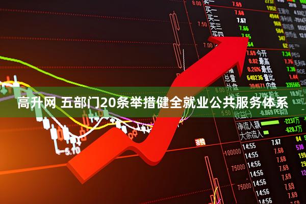 高升网 五部门20条举措健全就业公共服务体系