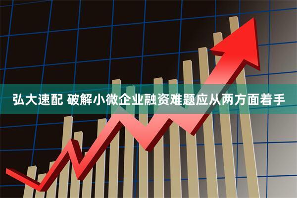 弘大速配 破解小微企业融资难题应从两方面着手