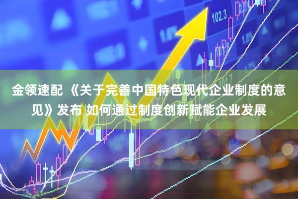 金领速配 《关于完善中国特色现代企业制度的意见》发布 如何通过制度创新赋能企业发展