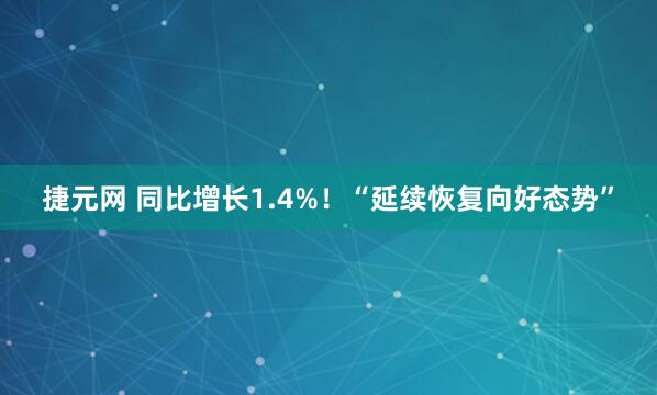 捷元网 同比增长1.4%！“延续恢复向好态势”