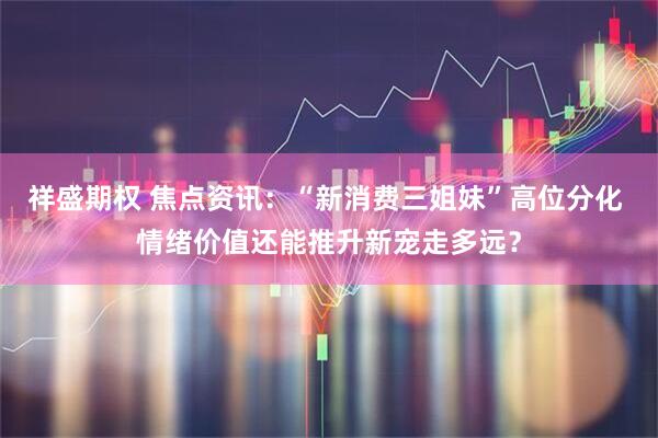 祥盛期权 焦点资讯：“新消费三姐妹”高位分化 情绪价值还能推升新宠走多远？