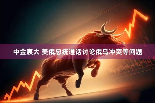 中金宸大 美俄总统通话讨论俄乌冲突等问题