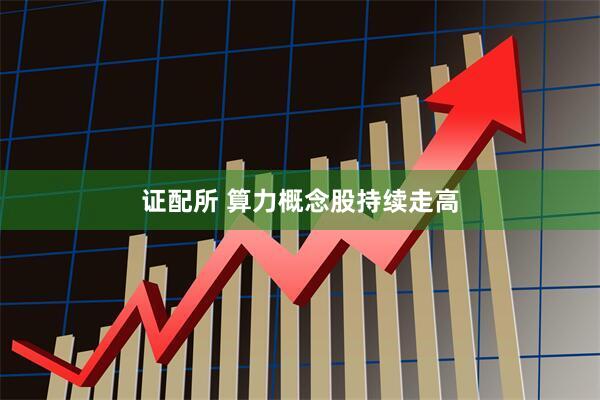 证配所 算力概念股持续走高