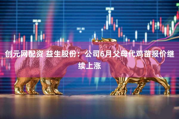 创元网配资 益生股份：公司6月父母代鸡苗报价继续上涨