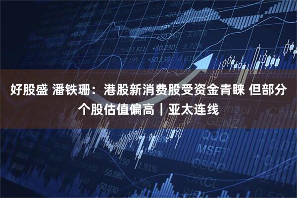 好股盛 潘铁珊:港股新消费股受资金青睐 但部分个股估值偏高|亚太连线
