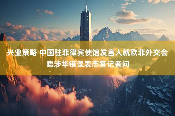 兴业策略 中国驻菲律宾使馆发言人就欧菲外交会晤涉华错误表态答记者问