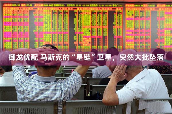 御龙优配 马斯克的“星链”卫星，突然大批坠落