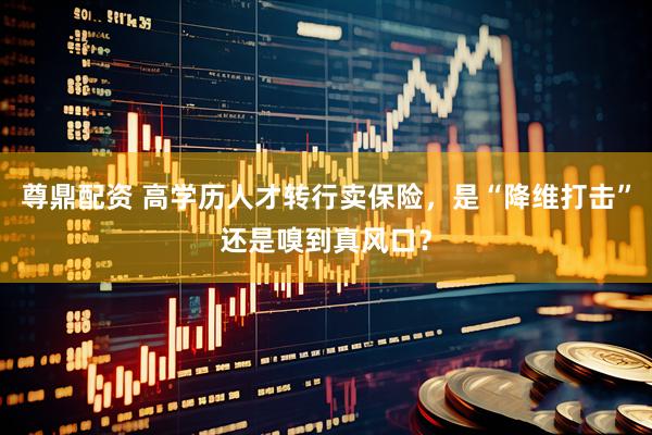 尊鼎配资 高学历人才转行卖保险，是“降维打击”还是嗅到真风口？