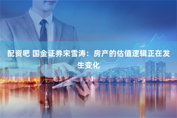 配资吧 国金证券宋雪涛：房产的估值逻辑正在发生变化