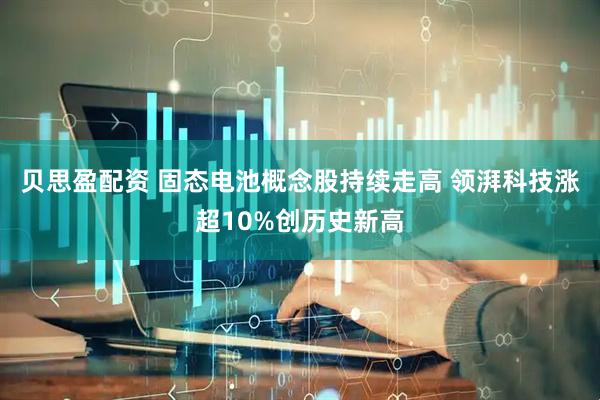 贝思盈配资 固态电池概念股持续走高 领湃科技涨超10%创历史新高