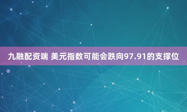 九融配资端 美元指数可能会跌向97.91的支撑位