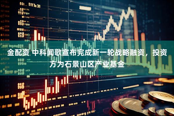 金配资 中科闻歌宣布完成新一轮战略融资，投资方为石景山区产业基金
