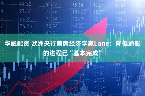 华融配资 欧洲央行首席经济学家Lane：降低通胀的进程已“基本完成”