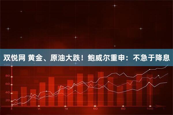 双悦网 黄金、原油大跌！鲍威尔重申：不急于降息