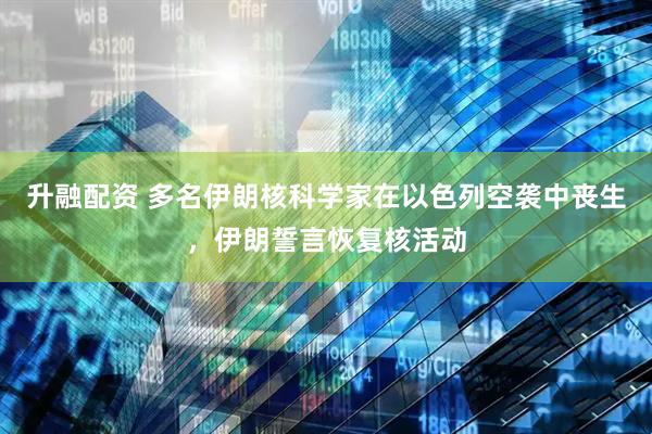 升融配资 多名伊朗核科学家在以色列空袭中丧生，伊朗誓言恢复核活动