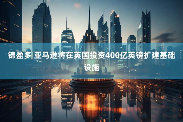 锦盈多 亚马逊将在英国投资400亿英镑扩建基础设施