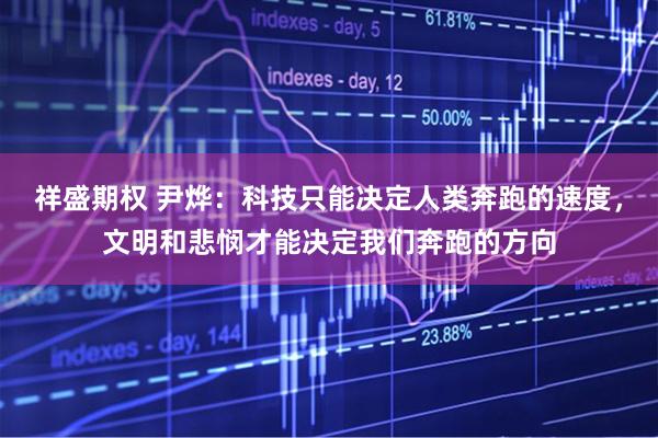 祥盛期权 尹烨：科技只能决定人类奔跑的速度，文明和悲悯才能决定我们奔跑的方向
