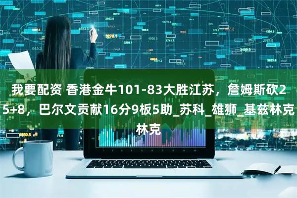 我要配资 香港金牛101-83大胜江苏，詹姆斯砍25+8，巴尔文贡献16分9板5助_苏科_雄狮_基兹林克