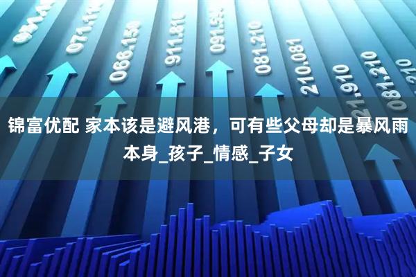 锦富优配 家本该是避风港，可有些父母却是暴风雨本身_孩子_情感_子女