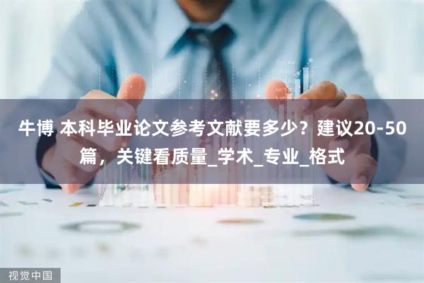 牛博 本科毕业论文参考文献要多少？建议20-50篇，关键看质量_学术_专业_格式