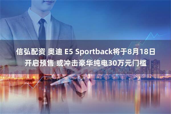 信弘配资 奥迪 E5 Sportback将于8月18日开启预售 或冲击豪华纯电30万元门槛
