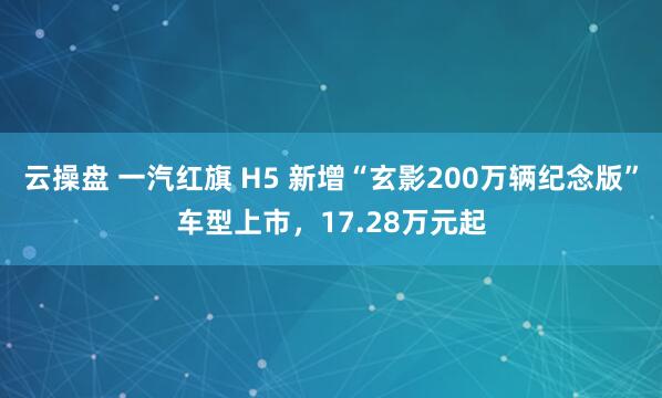 云操盘 一汽红旗 H5 新增“玄影200万辆纪念版”车型上市，17.28万元起