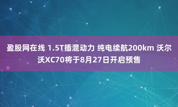 盈股网在线 1.5T插混动力 纯电续航200km 沃尔沃XC70将于8月27日开启预售