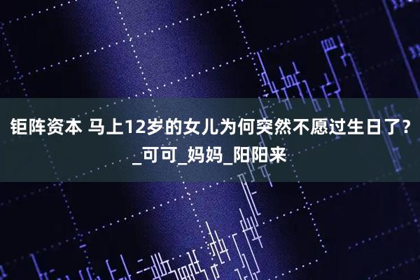 钜阵资本 马上12岁的女儿为何突然不愿过生日了？_可可_妈妈_阳阳来