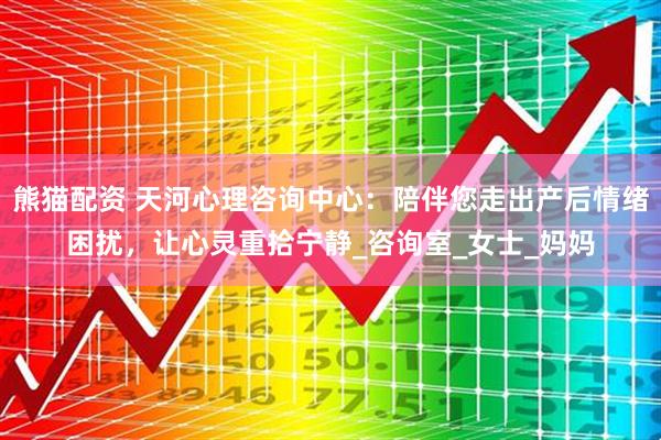 熊猫配资 天河心理咨询中心：陪伴您走出产后情绪困扰，让心灵重拾宁静_咨询室_女士_妈妈