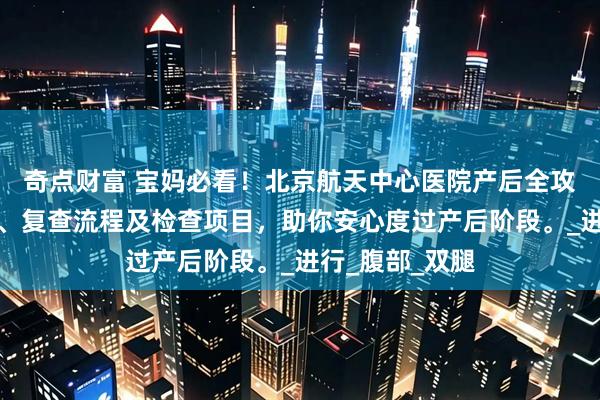 奇点财富 宝妈必看！北京航天中心医院产后全攻略，解析出院、复查流程及检查项目，助你安心度过产后阶段。_进行_腹部_双腿