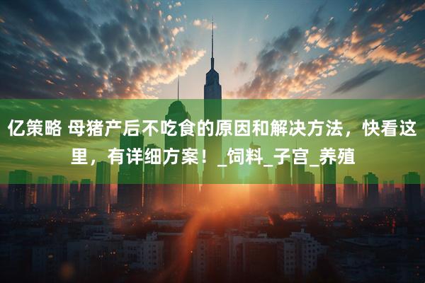 亿策略 母猪产后不吃食的原因和解决方法，快看这里，有详细方案！_饲料_子宫_养殖