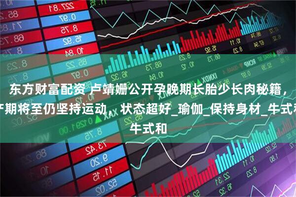 东方财富配资 卢靖姗公开孕晚期长胎少长肉秘籍，产期将至仍坚持运动，状态超好_瑜伽_保持身材_牛式和