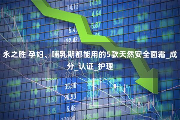 永之胜 孕妇、哺乳期都能用的5款天然安全面霜_成分_认证_护理