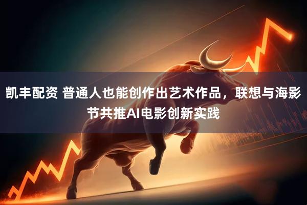 凯丰配资 普通人也能创作出艺术作品，联想与海影节共推AI电影创新实践