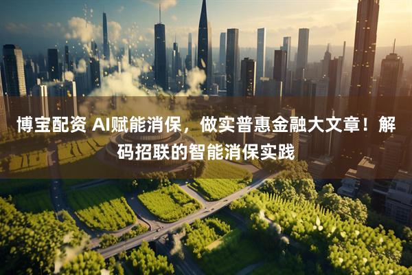 博宝配资 AI赋能消保，做实普惠金融大文章！解码招联的智能消保实践