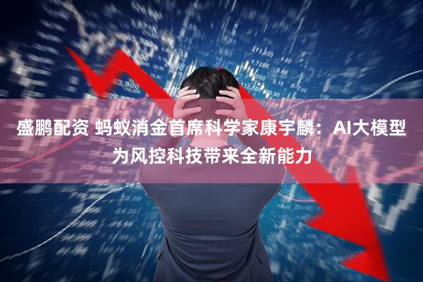 盛鹏配资 蚂蚁消金首席科学家康宇麟：AI大模型为风控科技带来全新能力