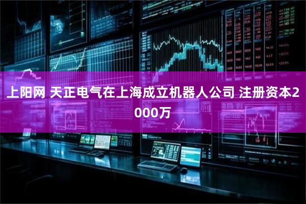 上阳网 天正电气在上海成立机器人公司 注册资本2000万